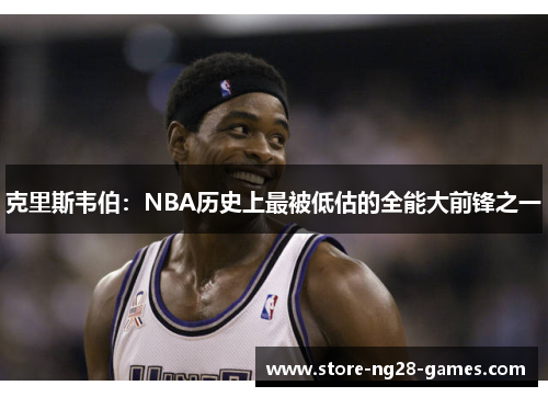 克里斯韦伯：NBA历史上最被低估的全能大前锋之一