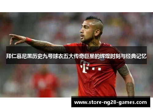 拜仁慕尼黑历史九号球衣五大传奇巨星的辉煌时刻与经典记忆 拜仁慕尼黑历史九号球衣五大传奇巨星的辉煌时刻与经典记忆