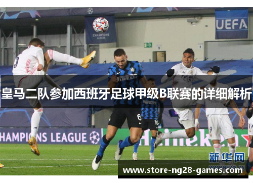 皇马二队参加西班牙足球甲级B联赛的详细解析 皇马二队参加西班牙足球甲级B联赛的详细解析