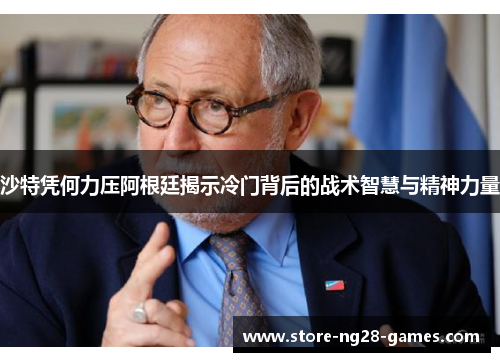 沙特凭何力压阿根廷揭示冷门背后的战术智慧与精神力量