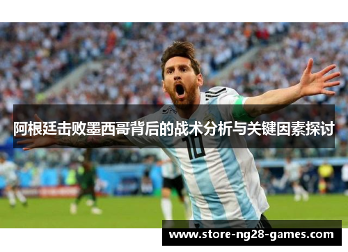 阿根廷击败墨西哥背后的战术分析与关键因素探讨