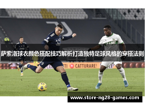萨索洛球衣颜色搭配技巧解析打造独特足球风格的穿搭法则 萨索洛球衣颜色搭配技巧解析打造独特足球风格的穿搭法则