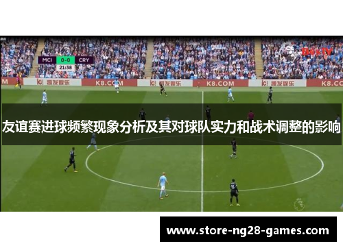 友谊赛进球频繁现象分析及其对球队实力和战术调整的影响