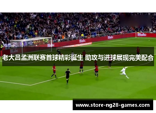 老大吕孟洲联赛首球精彩诞生 助攻与进球展现完美配合