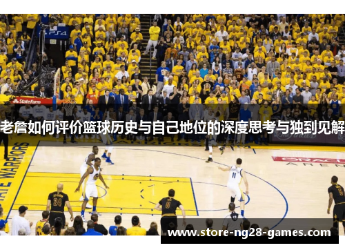 老詹如何评价篮球历史与自己地位的深度思考与独到见解