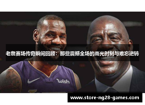 老詹赛场传奇瞬间回顾：那些震撼全场的高光时刻与难忘逆转
