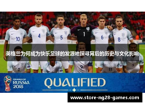英格兰为何成为快乐足球的发源地探寻背后的历史与文化影响