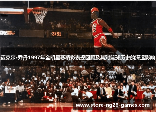 迈克尔·乔丹1997年全明星赛精彩表现回顾及其对篮球历史的深远影响
