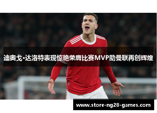 迪奥戈·达洛特表现惊艳荣膺比赛MVP助曼联再创辉煌