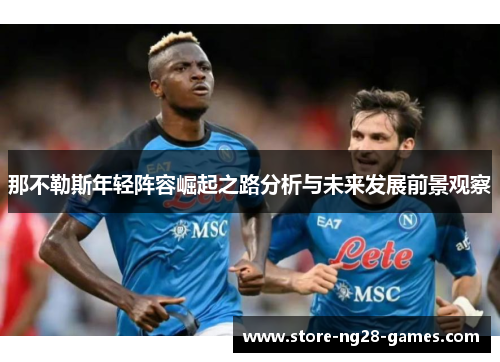 那不勒斯年轻阵容崛起之路分析与未来发展前景观察 那不勒斯年轻阵容崛起之路分析与未来发展前景观察