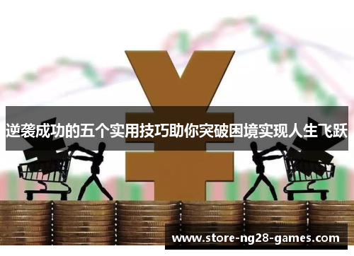 逆袭成功的五个实用技巧助你突破困境实现人生飞跃 逆袭成功的五个实用技巧助你突破困境实现人生飞跃