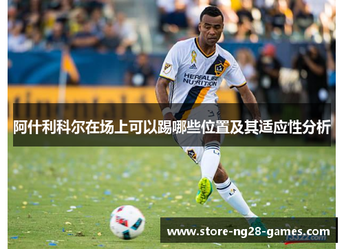 阿什利科尔在场上可以踢哪些位置及其适应性分析 阿什利科尔在场上可以踢哪些位置及其适应性分析