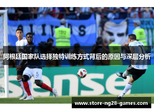 阿根廷国家队选择独特训练方式背后的原因与深层分析 阿根廷国家队选择独特训练方式背后的原因与深层分析