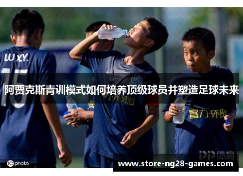 阿贾克斯青训模式如何培养顶级球员并塑造足球未来