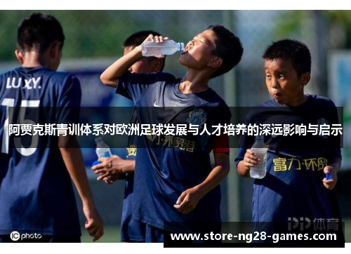 阿贾克斯青训体系对欧洲足球发展与人才培养的深远影响与启示 阿贾克斯青训体系对欧洲足球发展与人才培养的深远影响与启示