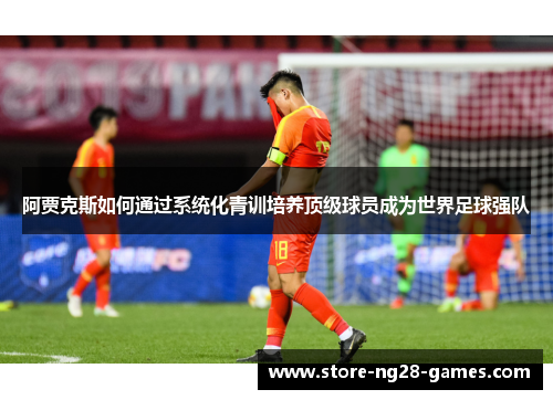阿贾克斯如何通过系统化青训培养顶级球员成为世界足球强队 阿贾克斯如何通过系统化青训培养顶级球员成为世界足球强队