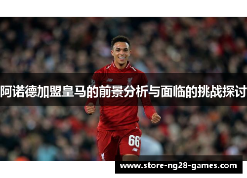 阿诺德加盟皇马的前景分析与面临的挑战探讨