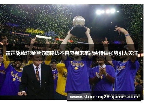 雷霆战绩辉煌但伤病隐忧不容忽视未来能否持续强势引人关注 雷霆战绩辉煌但伤病隐忧不容忽视未来能否持续强势引人关注