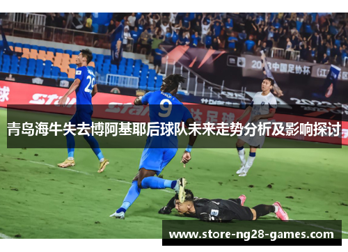 青岛海牛失去博阿基耶后球队未来走势分析及影响探讨 青岛海牛失去博阿基耶后球队未来走势分析及影响探讨