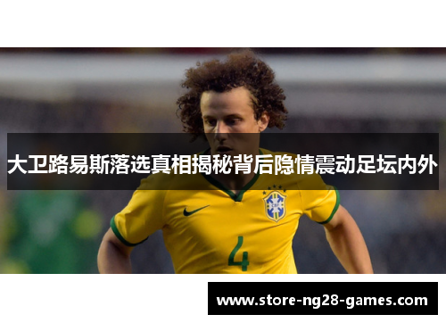 大卫路易斯落选真相揭秘背后隐情震动足坛内外