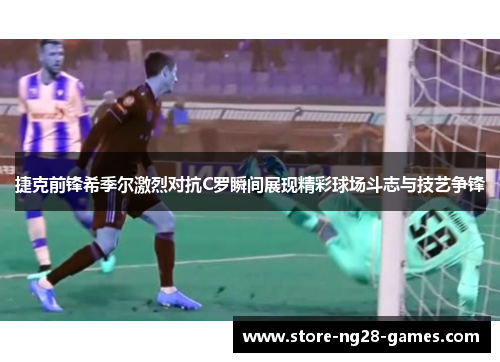 捷克前锋希季尔激烈对抗C罗瞬间展现精彩球场斗志与技艺争锋 捷克前锋希季尔激烈对抗C罗瞬间展现精彩球场斗志与技艺争锋