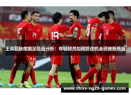 王燊超缺席国足征战分析：年轻球员如何抓住机会迎接新挑战