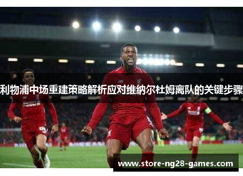 利物浦中场重建策略解析应对维纳尔杜姆离队的关键步骤 利物浦中场重建策略解析应对维纳尔杜姆离队的关键步骤