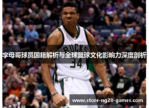字母哥球员国籍解析与全球篮球文化影响力深度剖析 字母哥球员国籍解析与全球篮球文化影响力深度剖析