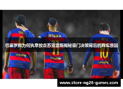 巴塞罗那为何执意放走苏亚雷斯揭秘豪门决策背后的真实原因 巴塞罗那为何执意放走苏亚雷斯揭秘豪门决策背后的真实原因