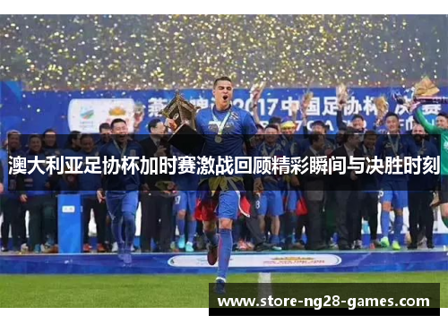 澳大利亚足协杯加时赛激战回顾精彩瞬间与决胜时刻 澳大利亚足协杯加时赛激战回顾精彩瞬间与决胜时刻