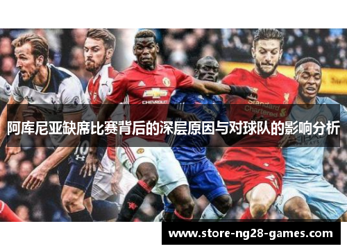 阿库尼亚缺席比赛背后的深层原因与对球队的影响分析 阿库尼亚缺席比赛背后的深层原因与对球队的影响分析