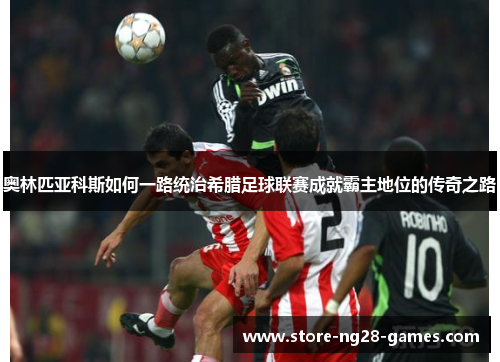 奥林匹亚科斯如何一路统治希腊足球联赛成就霸主地位的传奇之路 奥林匹亚科斯如何一路统治希腊足球联赛成就霸主地位的传奇之路