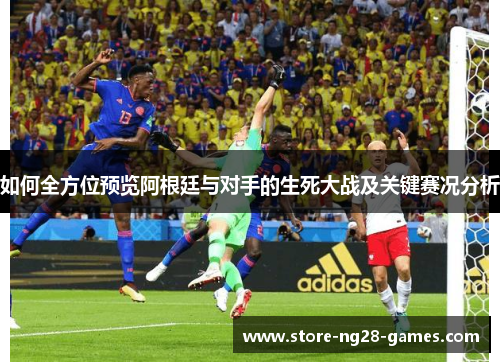 如何全方位预览阿根廷与对手的生死大战及关键赛况分析 如何全方位预览阿根廷与对手的生死大战及关键赛况分析