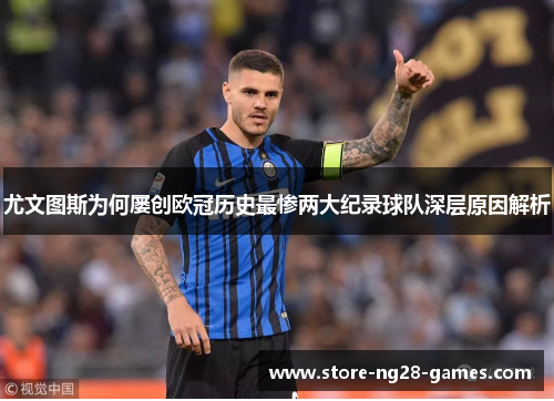 尤文图斯为何屡创欧冠历史最惨两大纪录球队深层原因解析 尤文图斯为何屡创欧冠历史最惨两大纪录球队深层原因解析