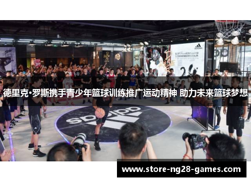 德里克·罗斯携手青少年篮球训练推广运动精神 助力未来篮球梦想 德里克·罗斯携手青少年篮球训练推广运动精神 助力未来篮球梦想