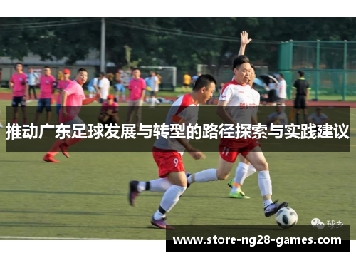 推动广东足球发展与转型的路径探索与实践建议 推动广东足球发展与转型的路径探索与实践建议