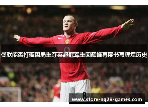 曼联能否打破困局重夺英超冠军重回巅峰再度书写辉煌历史
