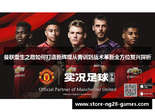 曼联重生之路如何打造新辉煌从青训到战术革新全方位复兴探析
