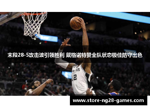 末段28-5攻击波引领胜利 戴格诺特赞全队状态极佳防守出色