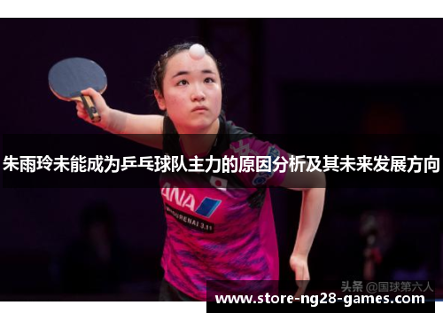 朱雨玲未能成为乒乓球队主力的原因分析及其未来发展方向 朱雨玲未能成为乒乓球队主力的原因分析及其未来发展方向