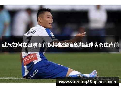 武磊如何在困难面前保持坚定信念激励球队勇往直前 武磊如何在困难面前保持坚定信念激励球队勇往直前