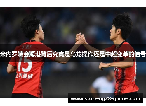 米内罗转会海港背后究竟是乌龙操作还是中超变革的信号