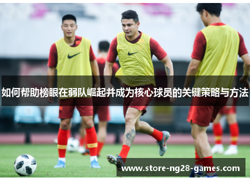 如何帮助榜眼在弱队崛起并成为核心球员的关键策略与方法
