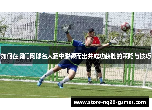 如何在澳门网球名人赛中脱颖而出并成功获胜的策略与技巧