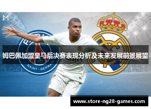 姆巴佩加盟皇马后决赛表现分析及未来发展前景展望