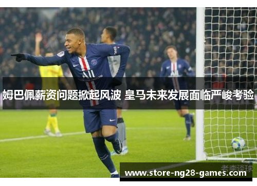 姆巴佩薪资问题掀起风波 皇马未来发展面临严峻考验