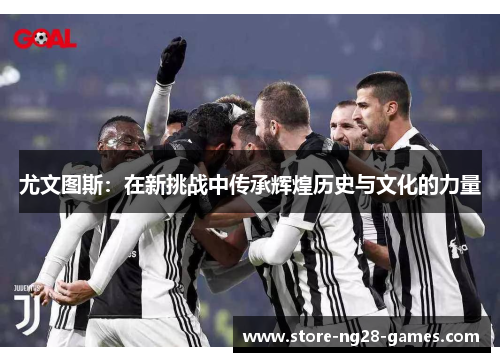 尤文图斯：在新挑战中传承辉煌历史与文化的力量