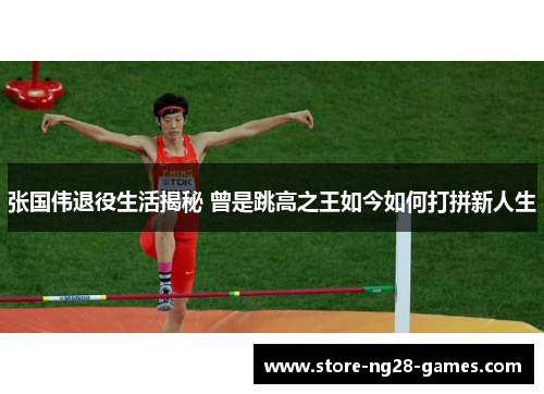 张国伟退役生活揭秘 曾是跳高之王如今如何打拼新人生