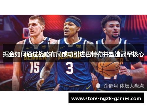 掘金如何通过战略布局成功引进巴特勒并塑造冠军核心