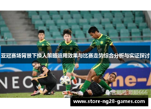 亚冠赛场背景下换人策略运用效果与比赛走势综合分析与实证探讨